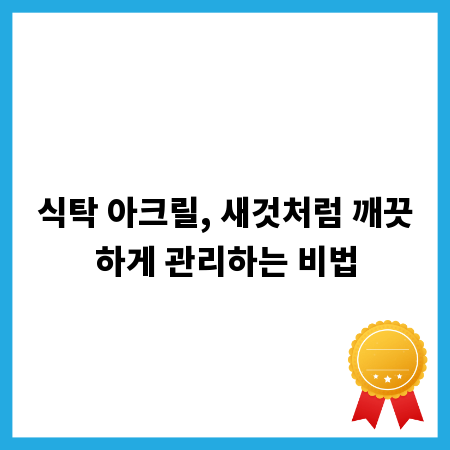 식탁 아크릴, 새것처럼 깨끗하게 관리하는 비법