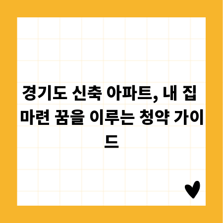 경기도 신축 아파트, 내 집 마련 꿈을 이루는 청약 가이드