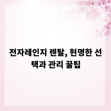 전자레인지 렌탈, 현명한 선택과 관리 꿀팁