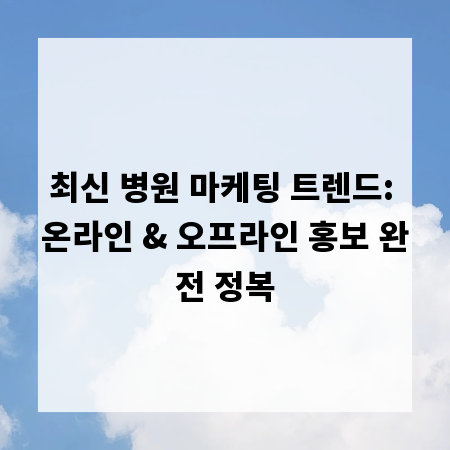 최신 병원 마케팅 트렌드: 온라인 & 오프라인 홍보 완전 정복