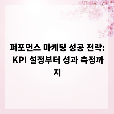 퍼포먼스 마케팅 성공 전략: KPI 설정부터 성과 측정까지