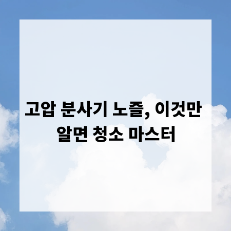 고압 분사기 노즐, 이것만 알면 청소 마스터