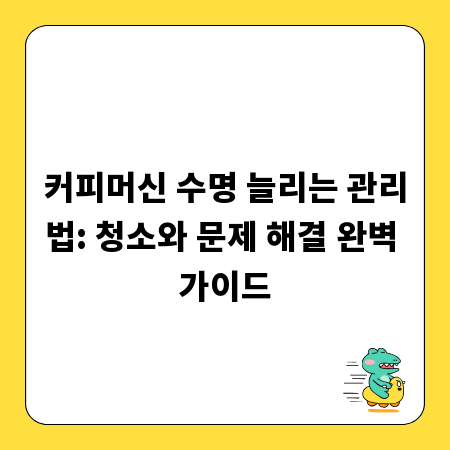 커피머신 수명 늘리는 관리법: 청소와 문제 해결 완벽 가이드