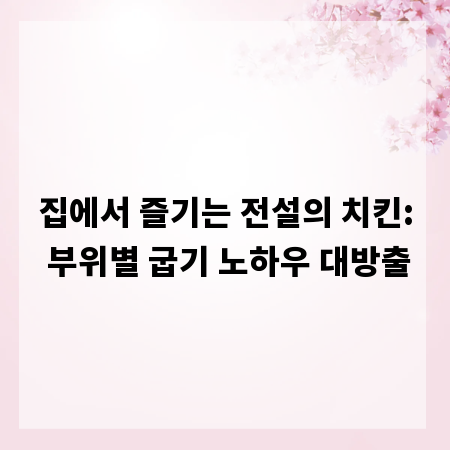 집에서 즐기는 전설의 치킨: 부위별 굽기 노하우 대방출