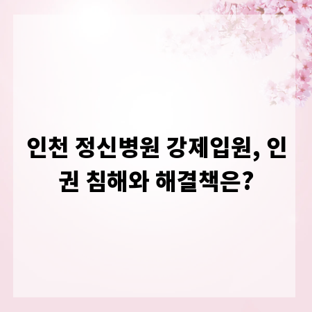 인천 정신병원 강제입원, 인권 침해와 해결책은?