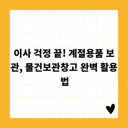 이사 걱정 끝! 계절용품 보관, 물건보관창고 완벽 활용법