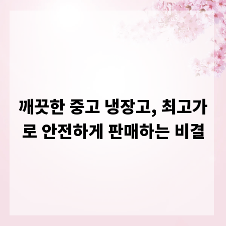 깨끗한 중고 냉장고, 최고가로 안전하게 판매하는 비결