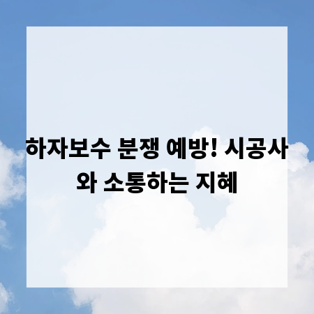 하자보수 분쟁 예방! 시공사와 소통하는 지혜