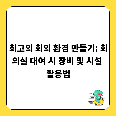 최고의 회의 환경 만들기: 회의실 대여 시 장비 및 시설 활용법