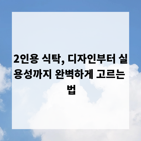 2인용 식탁, 디자인부터 실용성까지 완벽하게 고르는 법
