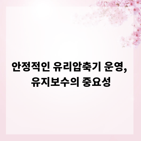 안정적인 유리압축기 운영, 유지보수의 중요성