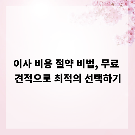 이사 비용 절약 비법, 무료 견적으로 최적의 선택하기