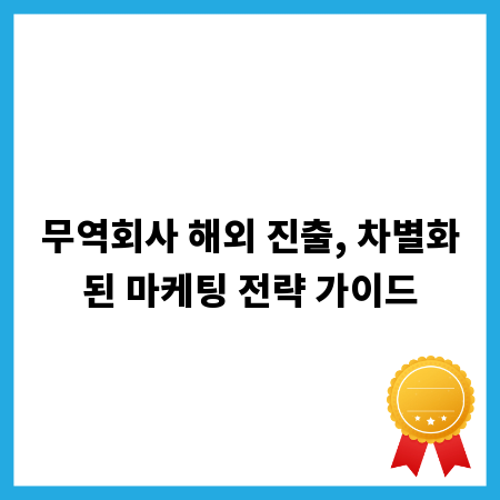 무역회사 해외 진출, 차별화된 마케팅 전략 가이드