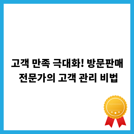 고객 만족 극대화! 방문판매 전문가의 고객 관리 비법
