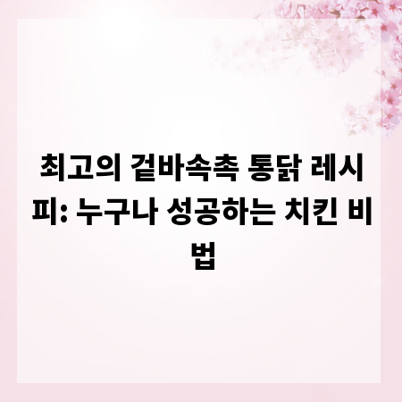 최고의 겉바속촉 통닭 레시피: 누구나 성공하는 치킨 비법