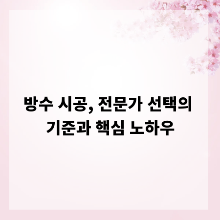 방수 시공, 전문가 선택의 기준과 핵심 노하우
