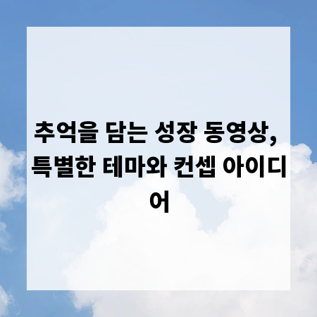 추억을 담는 성장 동영상, 특별한 테마와 컨셉 아이디어