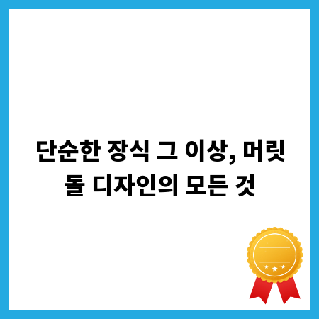 단순한 장식 그 이상, 머릿돌 디자인의 모든 것