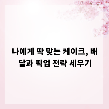 나에게 딱 맞는 케이크, 배달과 픽업 전략 세우기