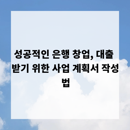 성공적인 은행 창업, 대출 받기 위한 사업 계획서 작성법