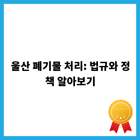 울산 폐기물 처리: 법규와 정책 알아보기