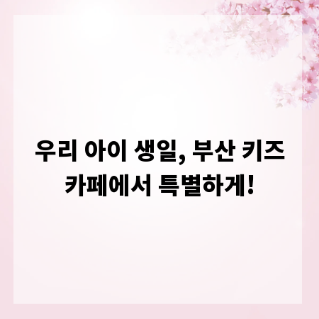 우리 아이 생일, 부산 키즈카페에서 특별하게!
