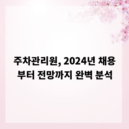 주차관리원, 2024년 채용부터 전망까지 완벽 분석