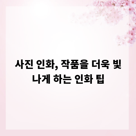 사진 인화, 작품을 더욱 빛나게 하는 인화 팁