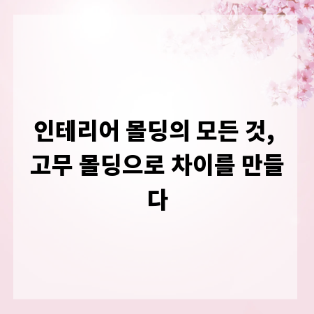 인테리어 몰딩의 모든 것, 고무 몰딩으로 차이를 만들다