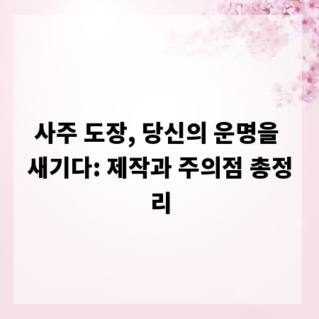 사주 도장, 당신의 운명을 새기다: 제작과 주의점 총정리
