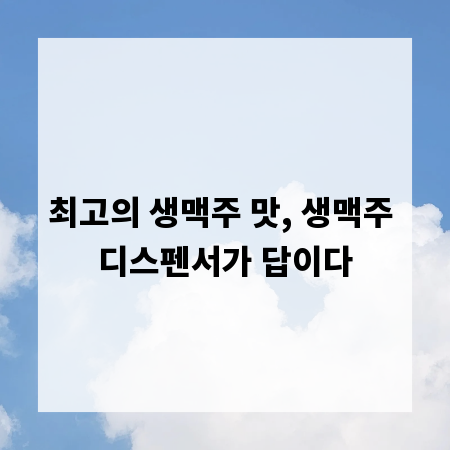최고의 생맥주 맛, 생맥주 디스펜서가 답이다