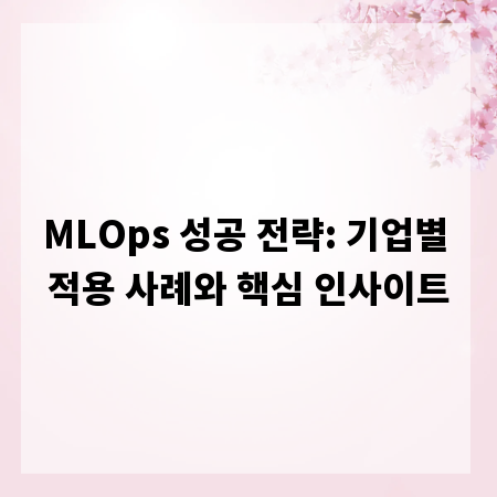 MLOps 성공 전략: 기업별 적용 사례와 핵심 인사이트