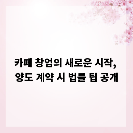 카페 창업의 새로운 시작, 양도 계약 시 법률 팁 공개