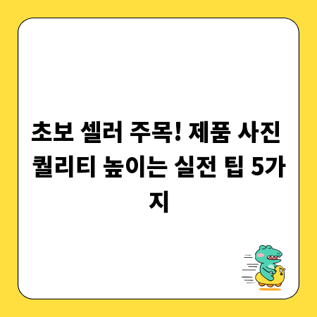 초보 셀러 주목! 제품 사진 퀄리티 높이는 실전 팁 5가지