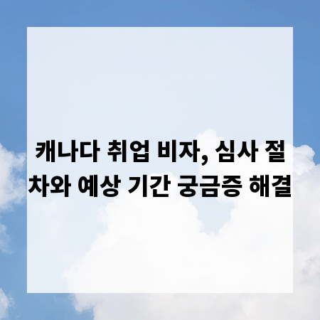 캐나다 취업 비자, 심사 절차와 예상 기간 궁금증 해결