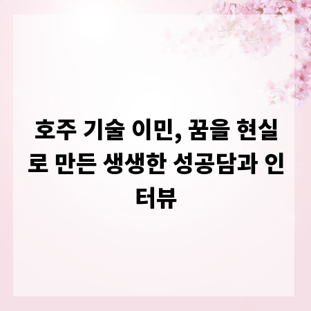 호주 기술 이민, 꿈을 현실로 만든 생생한 성공담과 인터뷰