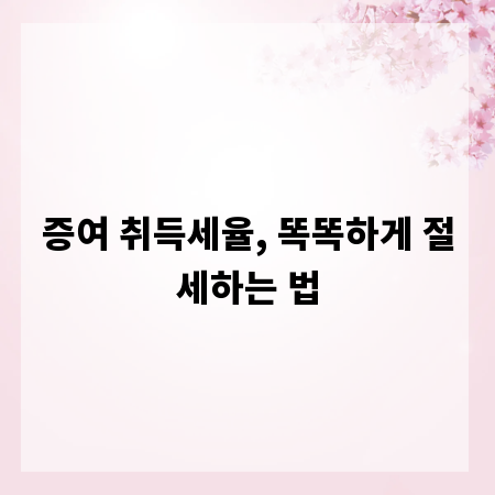 증여 취득세율, 똑똑하게 절세하는 법
