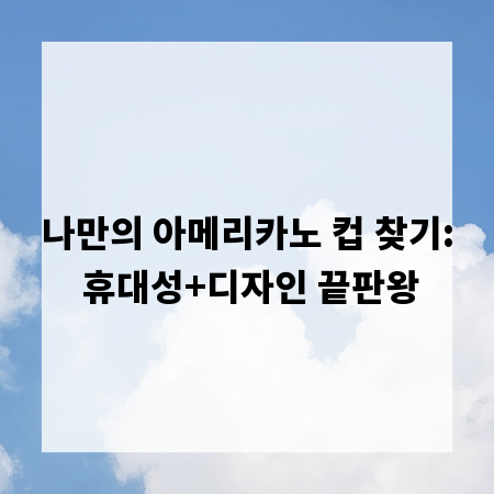 나만의 아메리카노 컵 찾기: 휴대성+디자인 끝판왕