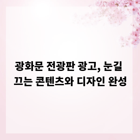 광화문 전광판 광고, 눈길 끄는 콘텐츠와 디자인 완성