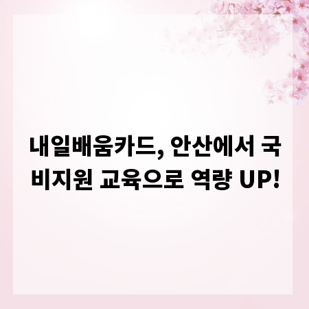 내일배움카드, 안산에서 국비지원 교육으로 역량 UP!