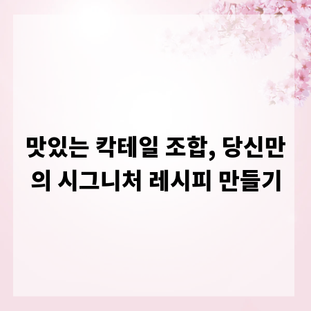 맛있는 칵테일 조합, 당신만의 시그니처 레시피 만들기